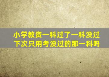 小学教资一科过了一科没过 下次只用考没过的那一科吗